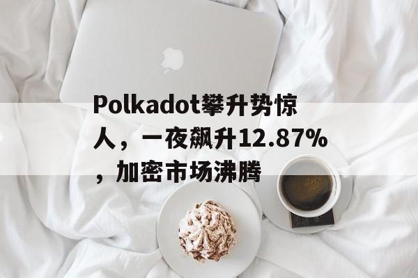 关于Polkadot攀升势惊人，一夜飙升12.87%，加密市场沸腾的信息-aiyouxi