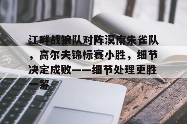 江畔战狼队对阵漠南朱雀队，高尔夫锦标赛小胜，细节决定成败——细节处理更胜一筹-爱游戏下载